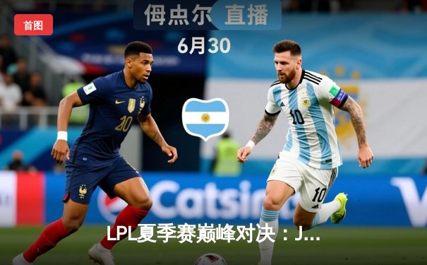 LPL夏季赛巅峰对决：JDG鏖战五局力克TES，369酒桶关键发挥锁定胜局