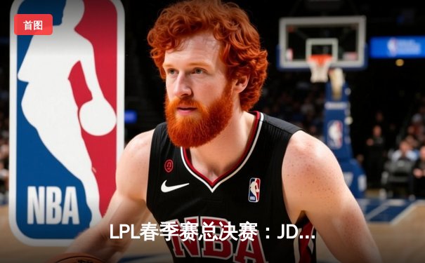 LPL春季赛总决赛：JDG鏖战五局力克BLG，Knight加冕FMVP