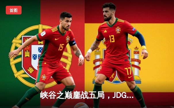 峡谷之巅鏖战五局，JDG鏖战五局险胜TES问鼎德玛西亚杯