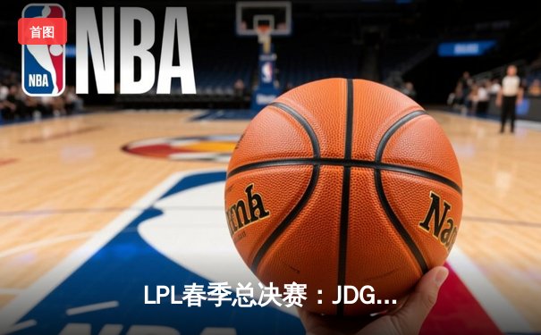 LPL春季总决赛：JDG鏖战五局力克BLG，369超神剑魔锁定冠军