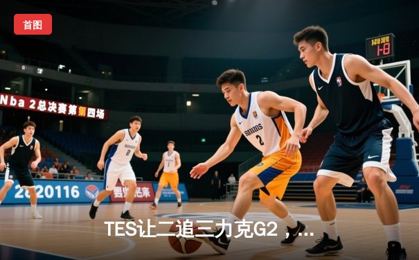TES让二追三力克G2，Rookie沙皇关键发挥锁定胜局