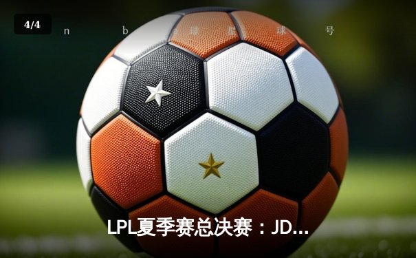 LPL夏季赛总决赛：JDG鏖战五局力克BLG，Knight沙皇决胜局定乾坤 - 4