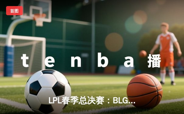 LPL春季总决赛：BLG鏖战五局力克TES，Elk超神发挥斩获FMVP