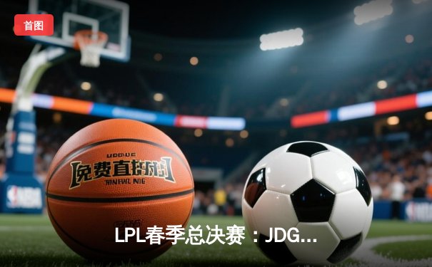 LPL春季总决赛：JDG鏖战五局力克BLG，Knight沙皇主宰战场加冕FMVP