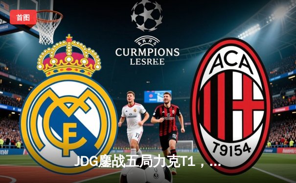 JDG鏖战五局力克T1，369酒桶关键发挥锁定MSI决赛席位