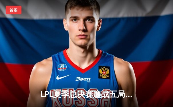 LPL夏季总决赛鏖战五局，JDG险胜TES成功卫冕