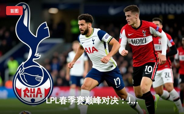 LPL春季赛巅峰对决：JDG鏖战五局力克TES，Ruler超神发挥奠定胜局