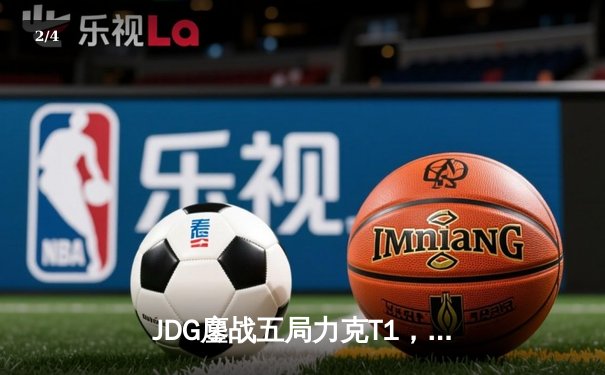 JDG鏖战五局力克T1，369神级纳尔锁定MSI决赛席位 - 2