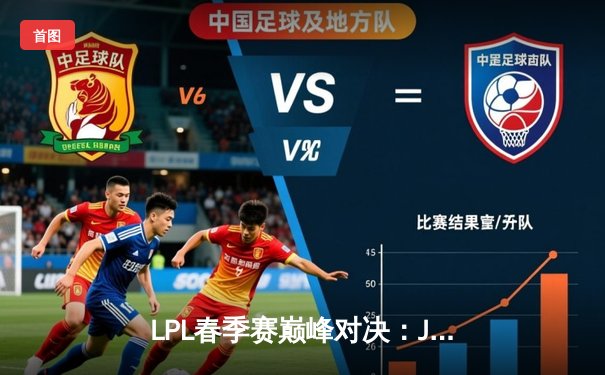 LPL春季赛巅峰对决：JDG鏖战五局险胜TES，Knight沙皇关键推锁定胜局