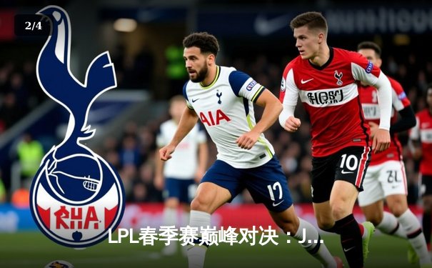 LPL春季赛巅峰对决：JDG鏖战五局险胜TES，Knight沙皇关键推锁定胜局 - 2