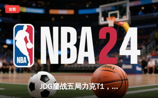JDG鏖战五局力克T1，369酒桶关键开团助LPL锁定季中赛决赛席位