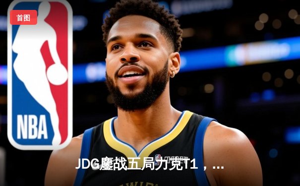 JDG鏖战五局力克T1，369酒桶一锤定音锁定LPL赛区MSC决赛席位