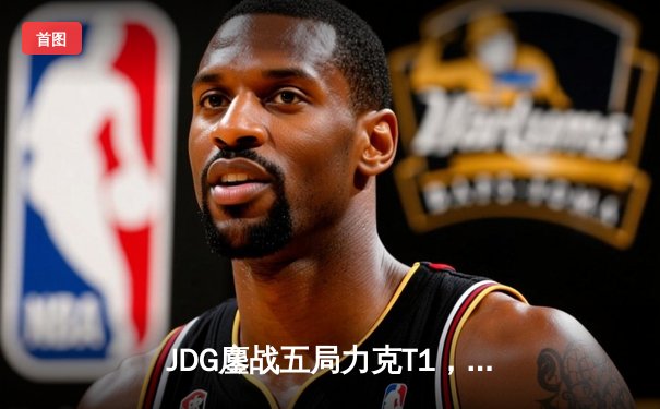 JDG鏖战五局力克T1，369神级纳尔奠定LPL赛区S13四强格局