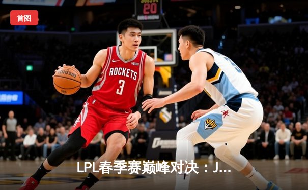 LPL春季赛巅峰对决：JDG鏖战五局力克TES，Knight沙皇绝境翻盘