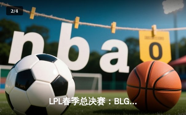LPL春季总决赛：BLG鏖战五局险胜JDG，Elk超神霞锁定FMVP - 2