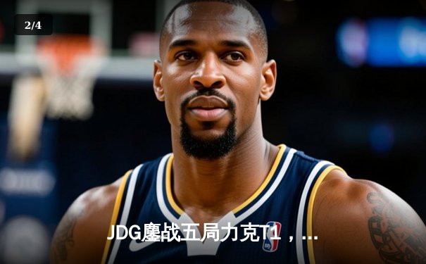 JDG鏖战五局力克T1，369纳尔关键一拍锁定MSI决赛席位 - 2