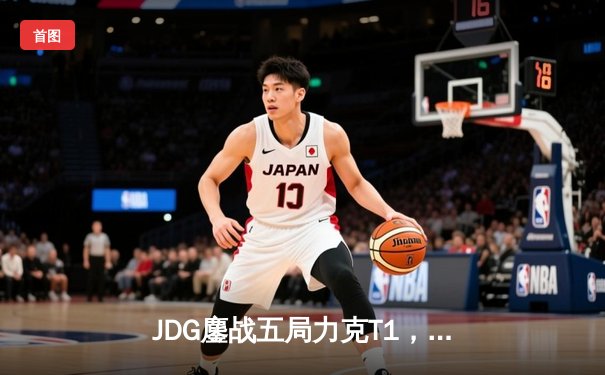 JDG鏖战五局力克T1，369纳尔关键一拍锁定MSI决赛席位