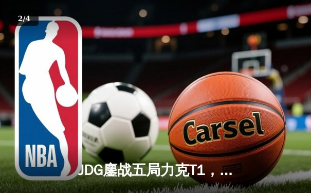 JDG鏖战五局力克T1，369纳尔关键一拍锁定MSI决赛席位 - 2