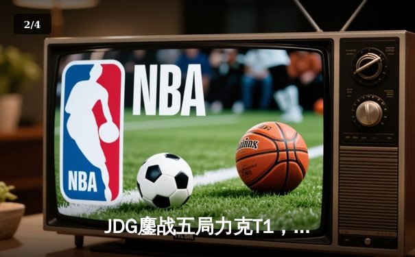 JDG鏖战五局力克T1，369神级纳尔锁定MSI决赛席位 - 2