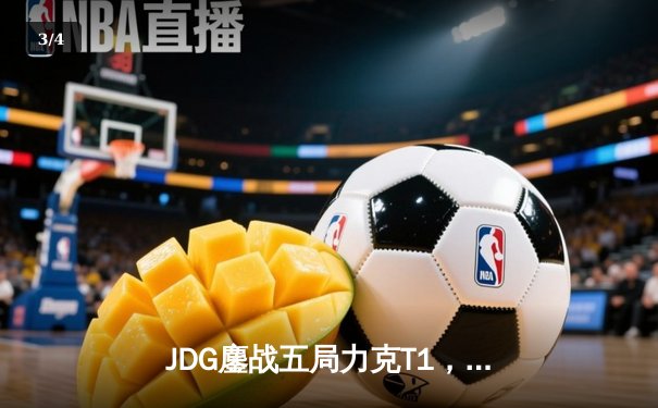 JDG鏖战五局力克T1，369神级纳尔锁定MSI决赛席位 - 3