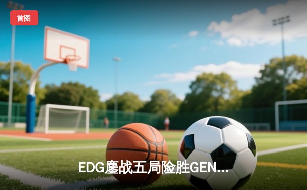 EDG鏖战五局险胜GEN，LPL赛区锁定总决赛双雄会师
