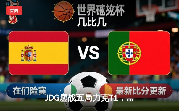 JDG鏖战五局力克T1，369神级纳尔锁定MSI决赛席位