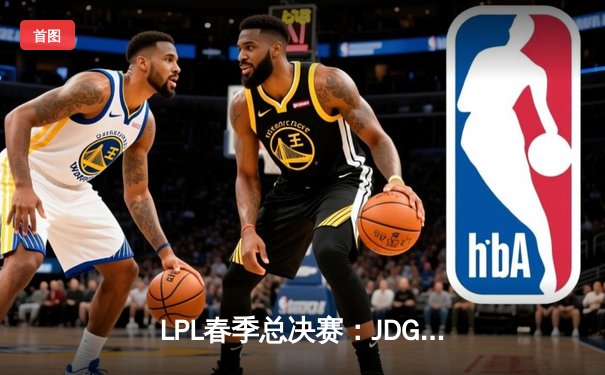 LPL春季总决赛：JDG鏖战五局力克BLG，Knight沙皇绝境翻盘锁定第三冠
