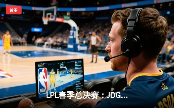 LPL春季总决赛：JDG鏖战五局力克BLG，Knight沙皇绝境翻盘锁定第三冠