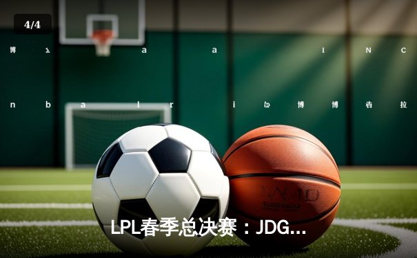 LPL春季总决赛：JDG鏖战五局力克BLG，Knight沙皇绝境翻盘锁定第三冠 - 4