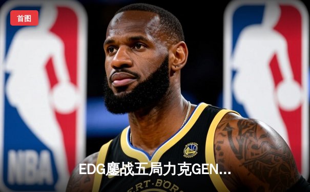 EDG鏖战五局力克GEN，LPL赛区时隔两年再进全球总决赛决战