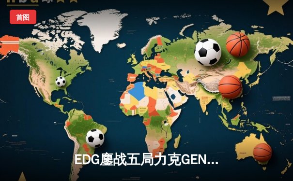 EDG鏖战五局力克GEN，LPL赛区时隔两年再进全球总决赛决战