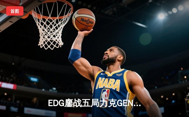 EDG鏖战五局力克GEN，中国战队再度会师英雄联盟全球总决赛