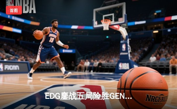 EDG鏖战五局险胜GEN，中国战队锁定英雄联盟全球总决赛决赛席位
